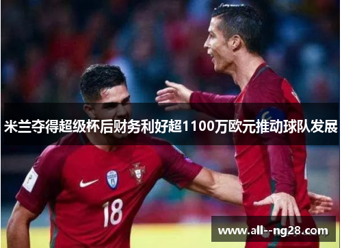 米兰夺得超级杯后财务利好超1100万欧元推动球队发展 米兰夺得超级杯后财务利好超1100万欧元推动球队发展