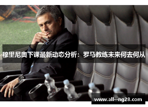 穆里尼奥下课最新动态分析:罗马教练未来何去何从 穆里尼奥下课最新动态分析:罗马教练未来何去何从