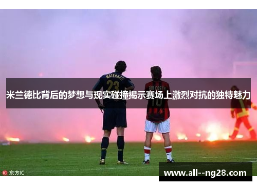 米兰德比背后的梦想与现实碰撞揭示赛场上激烈对抗的独特魅力 米兰德比背后的梦想与现实碰撞揭示赛场上激烈对抗的独特魅力