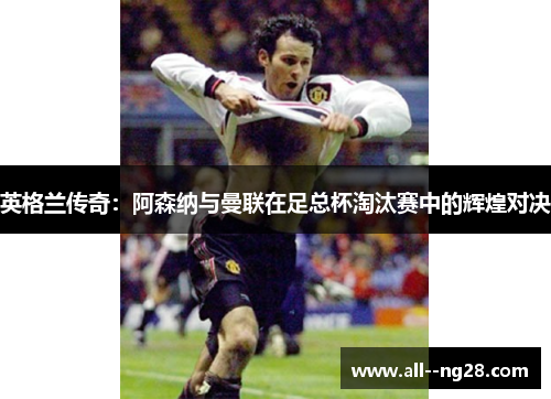 英格兰传奇:阿森纳与曼联在足总杯淘汰赛中的辉煌对决 英格兰传奇:阿森纳与曼联在足总杯淘汰赛中的辉煌对决