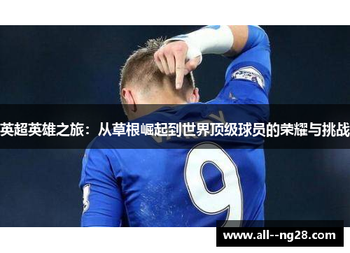 英超英雄之旅:从草根崛起到世界顶级球员的荣耀与挑战 英超英雄之旅:从草根崛起到世界顶级球员的荣耀与挑战
