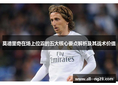 莫德里奇在场上位置的五大核心要点解析及其战术价值 莫德里奇在场上位置的五大核心要点解析及其战术价值
