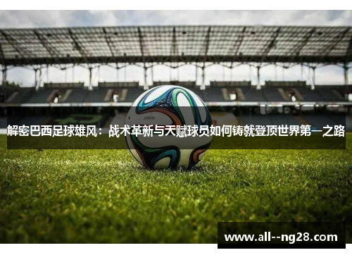 解密巴西足球雄风：战术革新与天赋球员如何铸就登顶世界第一之路