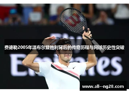 费德勒2005年温布尔登胜利背后的传奇历程与网球历史性突破