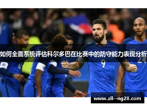 如何全面系统评估科尔多巴在比赛中的防守能力表现分析 如何全面系统评估科尔多巴在比赛中的防守能力表现分析