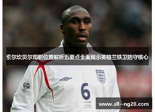 索尔坎贝尔司职位置解析五要点全面揭示英格兰铁卫防守核心 索尔坎贝尔司职位置解析五要点全面揭示英格兰铁卫防守核心