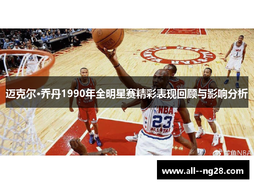 迈克尔·乔丹1990年全明星赛精彩表现回顾与影响分析