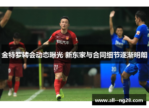 金特罗转会动态曝光 新东家与合同细节逐渐明朗