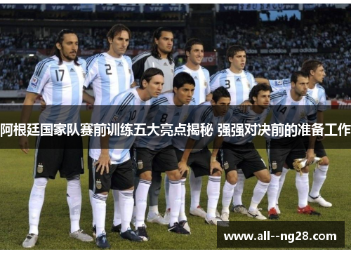 阿根廷国家队赛前训练五大亮点揭秘 强强对决前的准备工作 阿根廷国家队赛前训练五大亮点揭秘 强强对决前的准备工作