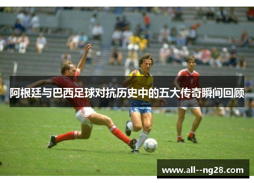 阿根廷与巴西足球对抗历史中的五大传奇瞬间回顾