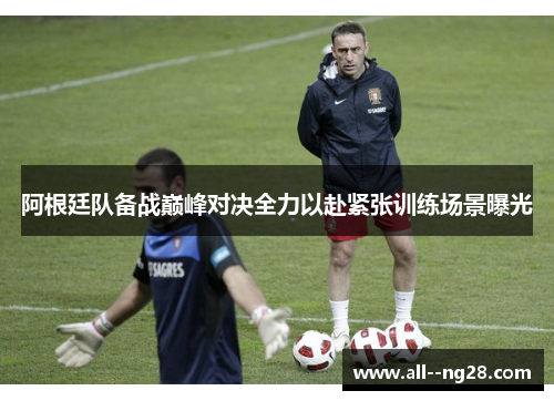 阿根廷队备战巅峰对决全力以赴紧张训练场景曝光 阿根廷队备战巅峰对决全力以赴紧张训练场景曝光