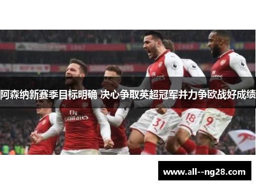 阿森纳新赛季目标明确 决心争取英超冠军并力争欧战好成绩