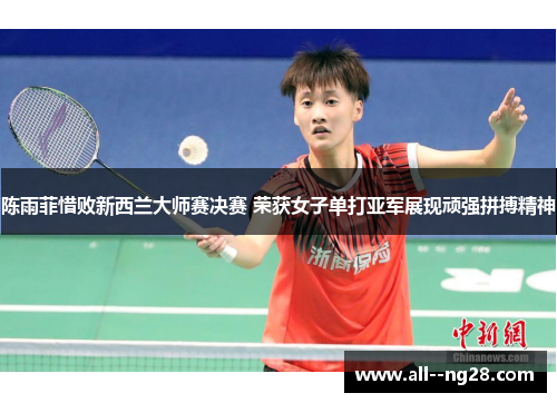 陈雨菲惜败新西兰大师赛决赛 荣获女子单打亚军展现顽强拼搏精神