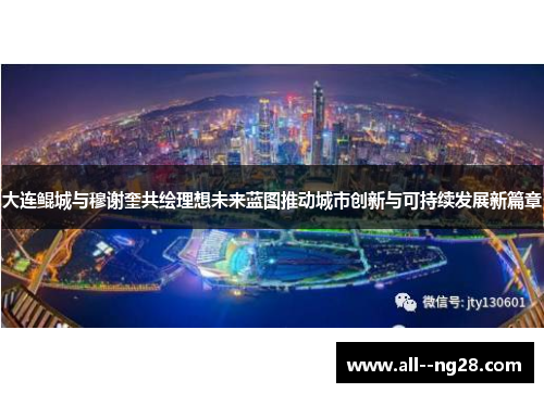 大连鲲城与穆谢奎共绘理想未来蓝图推动城市创新与可持续发展新篇章