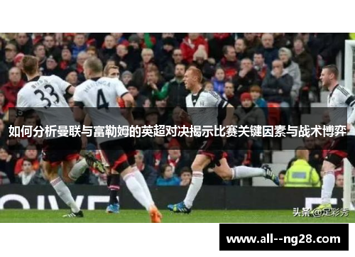 如何分析曼联与富勒姆的英超对决揭示比赛关键因素与战术博弈