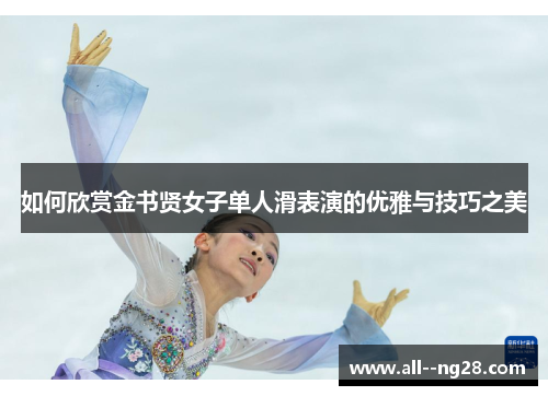 如何欣赏金书贤女子单人滑表演的优雅与技巧之美