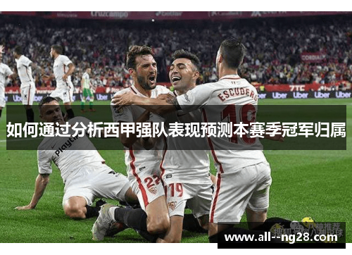 如何通过分析西甲强队表现预测本赛季冠军归属