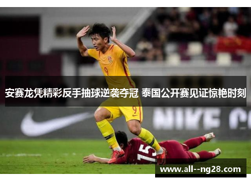 安赛龙凭精彩反手抽球逆袭夺冠 泰国公开赛见证惊艳时刻