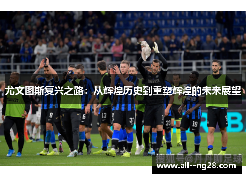 尤文图斯复兴之路：从辉煌历史到重塑辉煌的未来展望