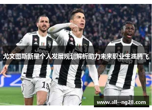 尤文图斯新星个人发展规划解析助力未来职业生涯腾飞