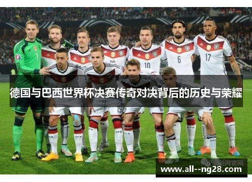 德国与巴西世界杯决赛传奇对决背后的历史与荣耀