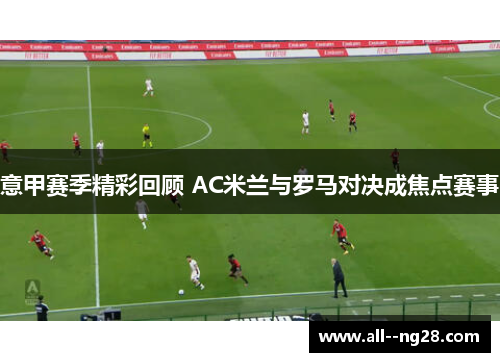 意甲赛季精彩回顾 AC米兰与罗马对决成焦点赛事