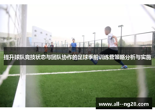 提升球队竞技状态与团队协作的足球季前训练营策略分析与实施