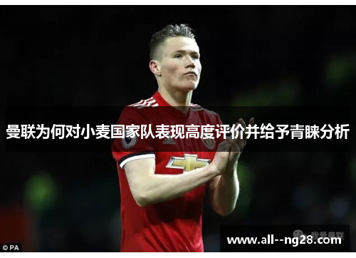 曼联为何对小麦国家队表现高度评价并给予青睐分析