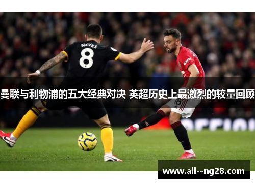 曼联与利物浦的五大经典对决 英超历史上最激烈的较量回顾