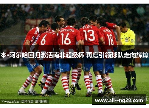 本·阿尔哈回归激活南非超级杯 再度引领球队走向辉煌