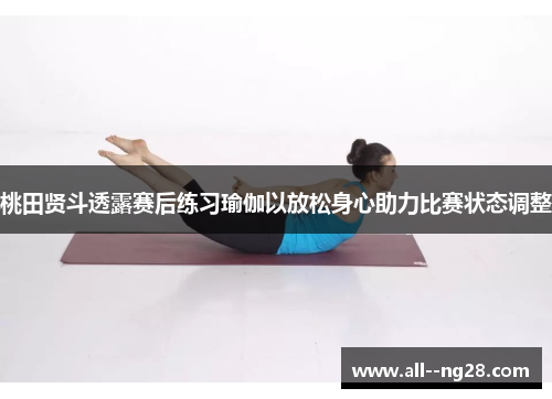 桃田贤斗透露赛后练习瑜伽以放松身心助力比赛状态调整