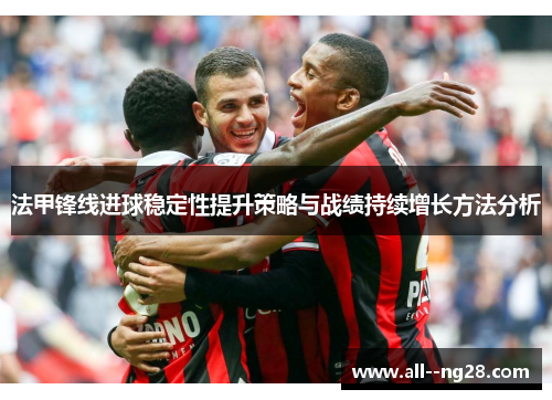 法甲锋线进球稳定性提升策略与战绩持续增长方法分析