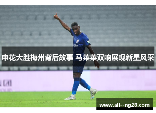 申花大胜梅州背后故事 马莱莱双响展现新星风采