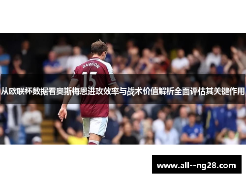 从欧联杯数据看奥斯梅恩进攻效率与战术价值解析全面评估其关键作用