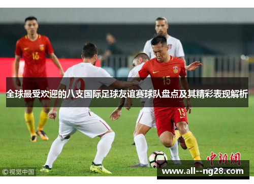 全球最受欢迎的八支国际足球友谊赛球队盘点及其精彩表现解析