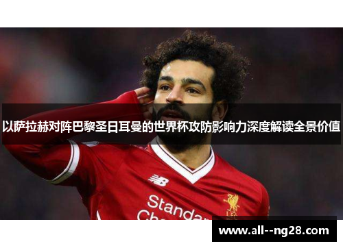以萨拉赫对阵巴黎圣日耳曼的世界杯攻防影响力深度解读全景价值