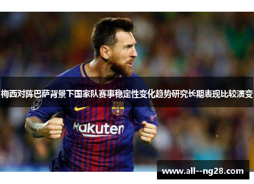 梅西对阵巴萨背景下国家队赛事稳定性变化趋势研究长期表现比较演变