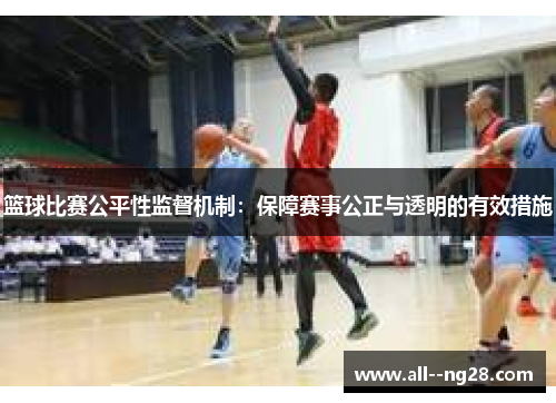 篮球比赛公平性监督机制：保障赛事公正与透明的有效措施