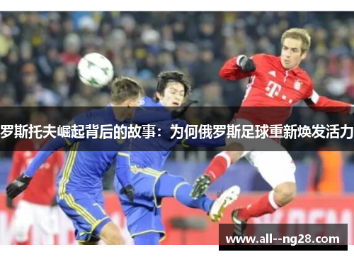 罗斯托夫崛起背后的故事:为何俄罗斯足球重新焕发活力 罗斯托夫崛起背后的故事:为何俄罗斯足球重新焕发活力
