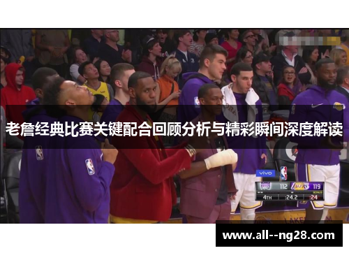 老詹经典比赛关键配合回顾分析与精彩瞬间深度解读