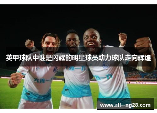 英甲球队中谁是闪耀的明星球员助力球队走向辉煌