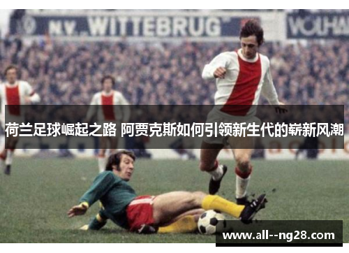 荷兰足球崛起之路 阿贾克斯如何引领新生代的崭新风潮