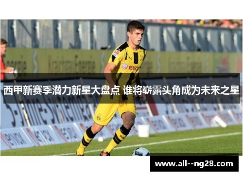 西甲新赛季潜力新星大盘点 谁将崭露头角成为未来之星 西甲新赛季潜力新星大盘点 谁将崭露头角成为未来之星