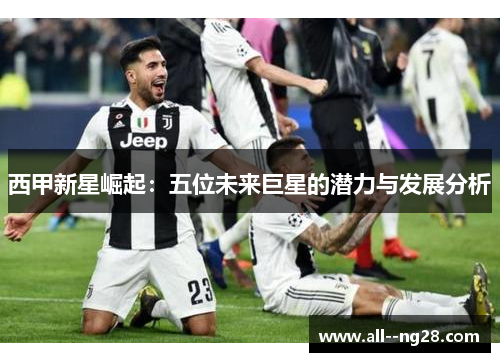 西甲新星崛起:五位未来巨星的潜力与发展分析 西甲新星崛起:五位未来巨星的潜力与发展分析