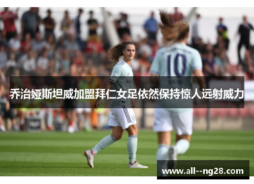 乔治娅斯坦威加盟拜仁女足依然保持惊人远射威力