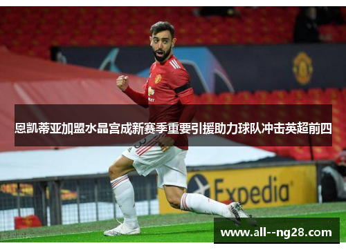 恩凯蒂亚加盟水晶宫成新赛季重要引援助力球队冲击英超前四