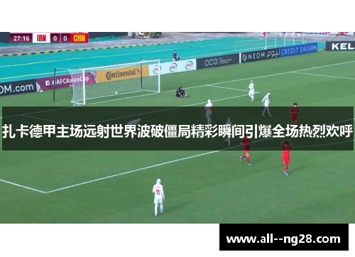 扎卡德甲主场远射世界波破僵局精彩瞬间引爆全场热烈欢呼