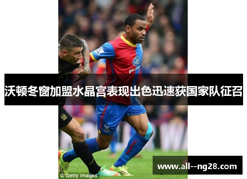 沃顿冬窗加盟水晶宫表现出色迅速获国家队征召