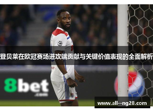 登贝莱在欧冠赛场进攻端贡献与关键价值表现的全面解析