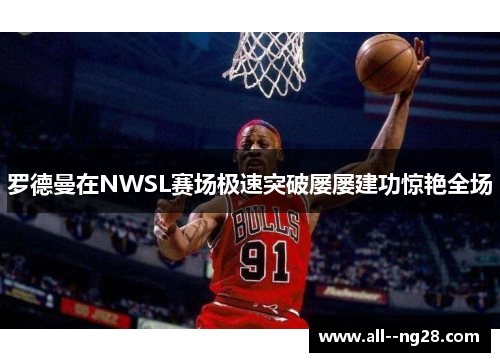 罗德曼在NWSL赛场极速突破屡屡建功惊艳全场